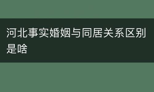 河北事实婚姻与同居关系区别是啥