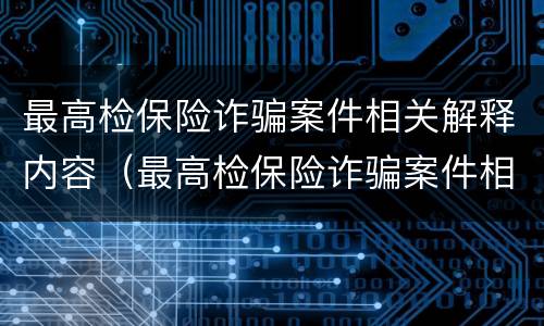 最高检保险诈骗案件相关解释内容（最高检保险诈骗案件相关解释内容是）