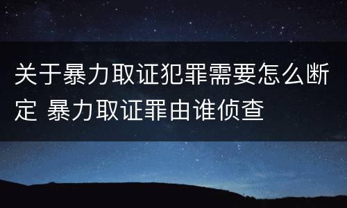 关于暴力取证犯罪需要怎么断定 暴力取证罪由谁侦查