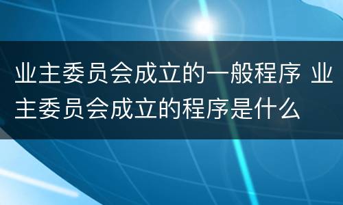 业主委员会成立的一般程序 业主委员会成立的程序是什么