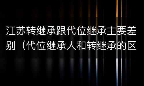 江苏转继承跟代位继承主要差别（代位继承人和转继承的区别）