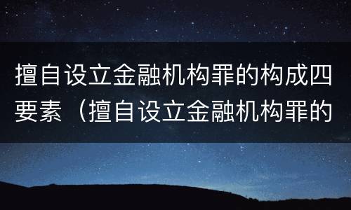 擅自设立金融机构罪的构成四要素（擅自设立金融机构罪的构成四要素是什么）