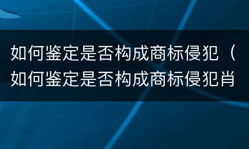 如何鉴定是否构成商标侵犯（如何鉴定是否构成商标侵犯肖像权）