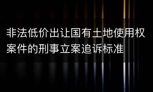 非法低价出让国有土地使用权案件的刑事立案追诉标准