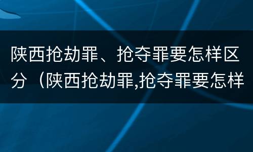 陕西抢劫罪、抢夺罪要怎样区分（陕西抢劫罪,抢夺罪要怎样区分轻重）