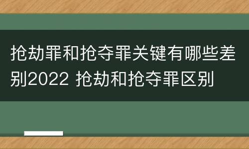 抢劫罪和抢夺罪关键有哪些差别2022 抢劫和抢夺罪区别