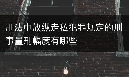 刑法中放纵走私犯罪规定的刑事量刑幅度有哪些