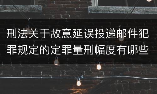 刑法关于故意延误投递邮件犯罪规定的定罪量刑幅度有哪些