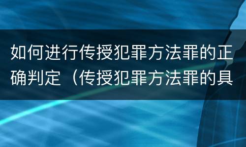 如何进行传授犯罪方法罪的正确判定（传授犯罪方法罪的具体表现）