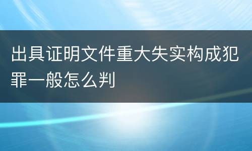 出具证明文件重大失实构成犯罪一般怎么判