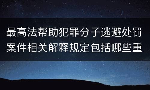 最高法帮助犯罪分子逃避处罚案件相关解释规定包括哪些重要内容