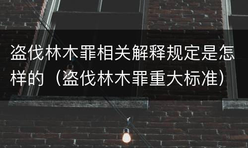 盗伐林木罪相关解释规定是怎样的（盗伐林木罪重大标准）