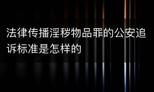 法律传播淫秽物品罪的公安追诉标准是怎样的