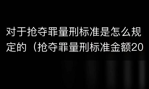 对于抢夺罪量刑标准是怎么规定的（抢夺罪量刑标准金额2021）