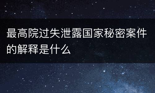 最高院过失泄露国家秘密案件的解释是什么