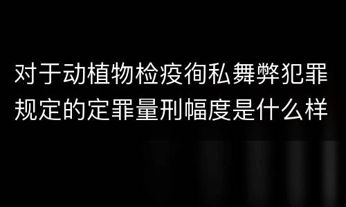 对于动植物检疫徇私舞弊犯罪规定的定罪量刑幅度是什么样的