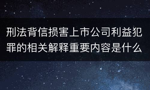 刑法背信损害上市公司利益犯罪的相关解释重要内容是什么