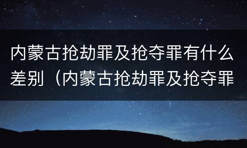 内蒙古抢劫罪及抢夺罪有什么差别（内蒙古抢劫罪及抢夺罪有什么差别呢）