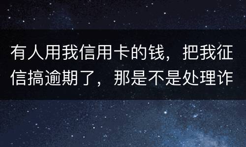 有人用我信用卡的钱，把我征信搞逾期了，那是不是处理诈骗犯