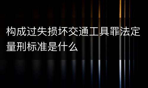 构成过失损坏交通工具罪法定量刑标准是什么