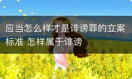 应当怎么样才是诽谤罪的立案标准 怎样属于诽谤