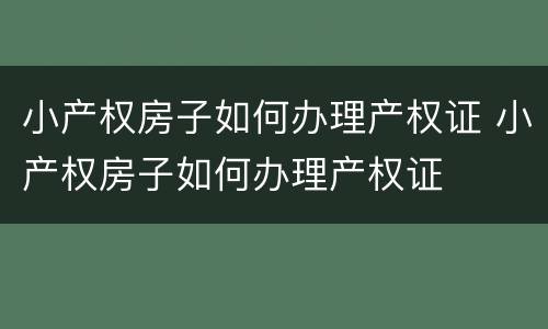 小产权房子如何办理产权证 小产权房子如何办理产权证