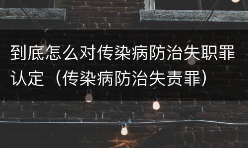 到底怎么对传染病防治失职罪认定（传染病防治失责罪）