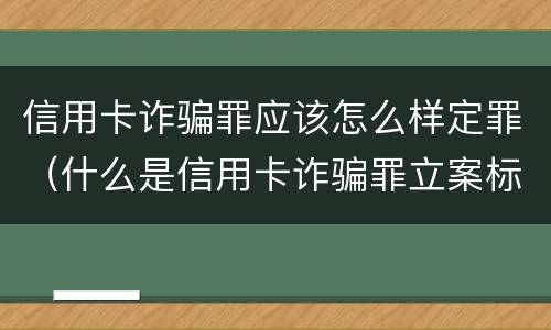 信用卡诈骗罪应该怎么样定罪（什么是信用卡诈骗罪立案标准）