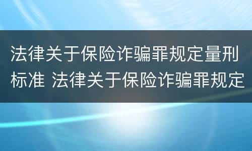 法律关于保险诈骗罪规定量刑标准 法律关于保险诈骗罪规定量刑标准的解释