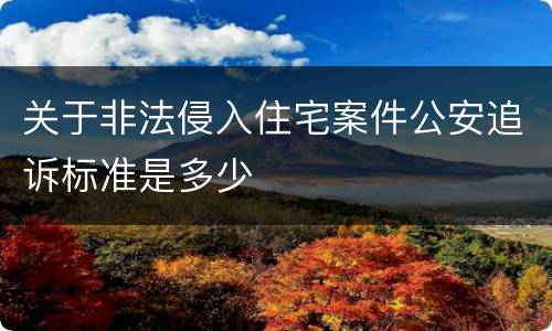 关于非法侵入住宅案件公安追诉标准是多少