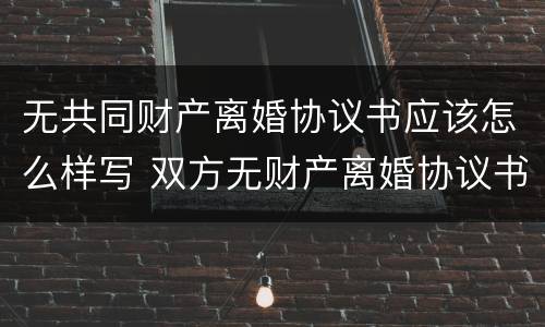 无共同财产离婚协议书应该怎么样写 双方无财产离婚协议书怎么写