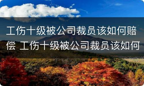 工伤十级被公司裁员该如何赔偿 工伤十级被公司裁员该如何赔偿呢