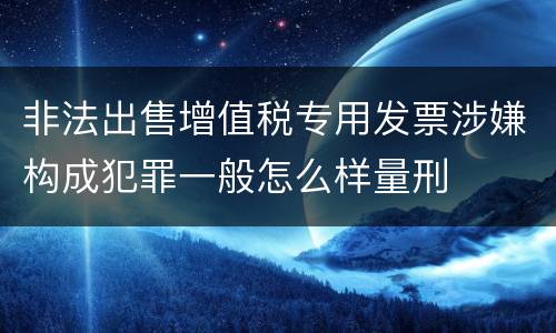 非法出售增值税专用发票涉嫌构成犯罪一般怎么样量刑