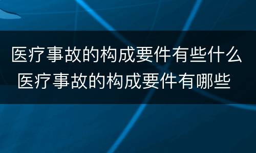 医疗事故的构成要件有些什么 医疗事故的构成要件有哪些