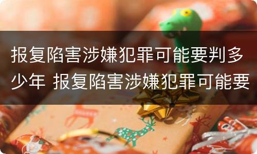 报复陷害涉嫌犯罪可能要判多少年 报复陷害涉嫌犯罪可能要判多少年缓刑