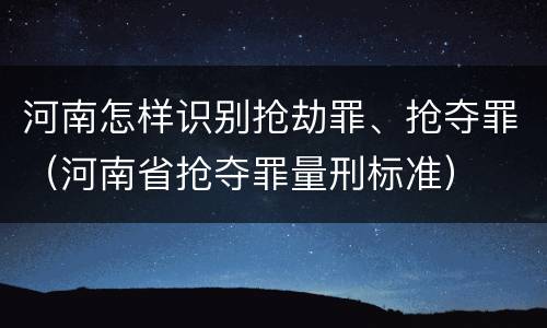 河南怎样识别抢劫罪、抢夺罪（河南省抢夺罪量刑标准）