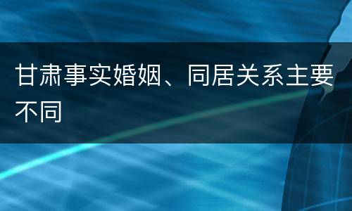 甘肃事实婚姻、同居关系主要不同