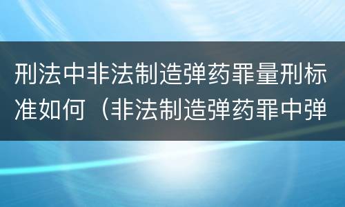 刑法中非法制造弹药罪量刑标准如何（非法制造弹药罪中弹药的认定）