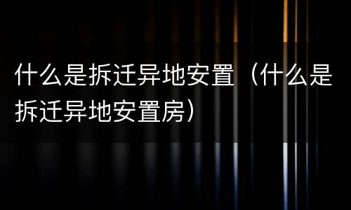 什么是拆迁异地安置（什么是拆迁异地安置房）