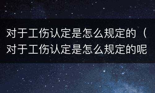 对于工伤认定是怎么规定的（对于工伤认定是怎么规定的呢）