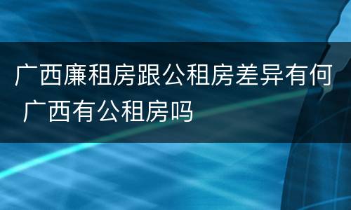 广西廉租房跟公租房差异有何 广西有公租房吗