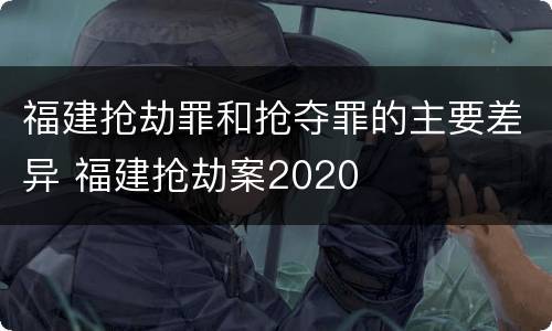 福建抢劫罪和抢夺罪的主要差异 福建抢劫案2020