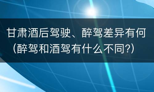 甘肃酒后驾驶、醉驾差异有何（醉驾和酒驾有什么不同?）