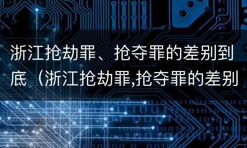 浙江抢劫罪、抢夺罪的差别到底（浙江抢劫罪,抢夺罪的差别到底有多大）