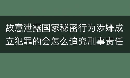 故意泄露国家秘密行为涉嫌成立犯罪的会怎么追究刑事责任