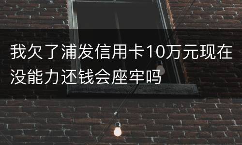 我欠了浦发信用卡10万元现在没能力还钱会座牢吗