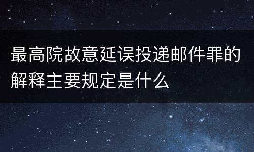 最高院故意延误投递邮件罪的解释主要规定是什么