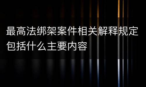 最高法绑架案件相关解释规定包括什么主要内容