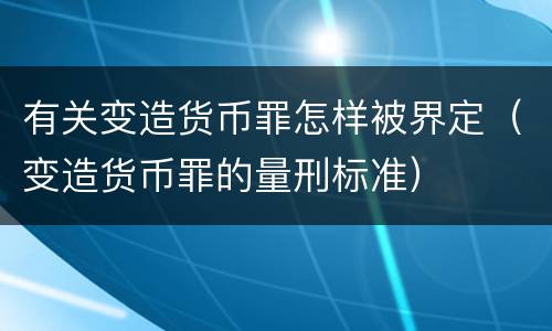 有关变造货币罪怎样被界定（变造货币罪的量刑标准）