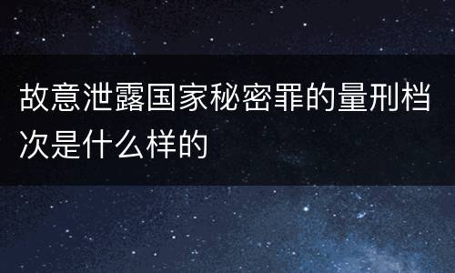 故意泄露国家秘密罪的量刑档次是什么样的